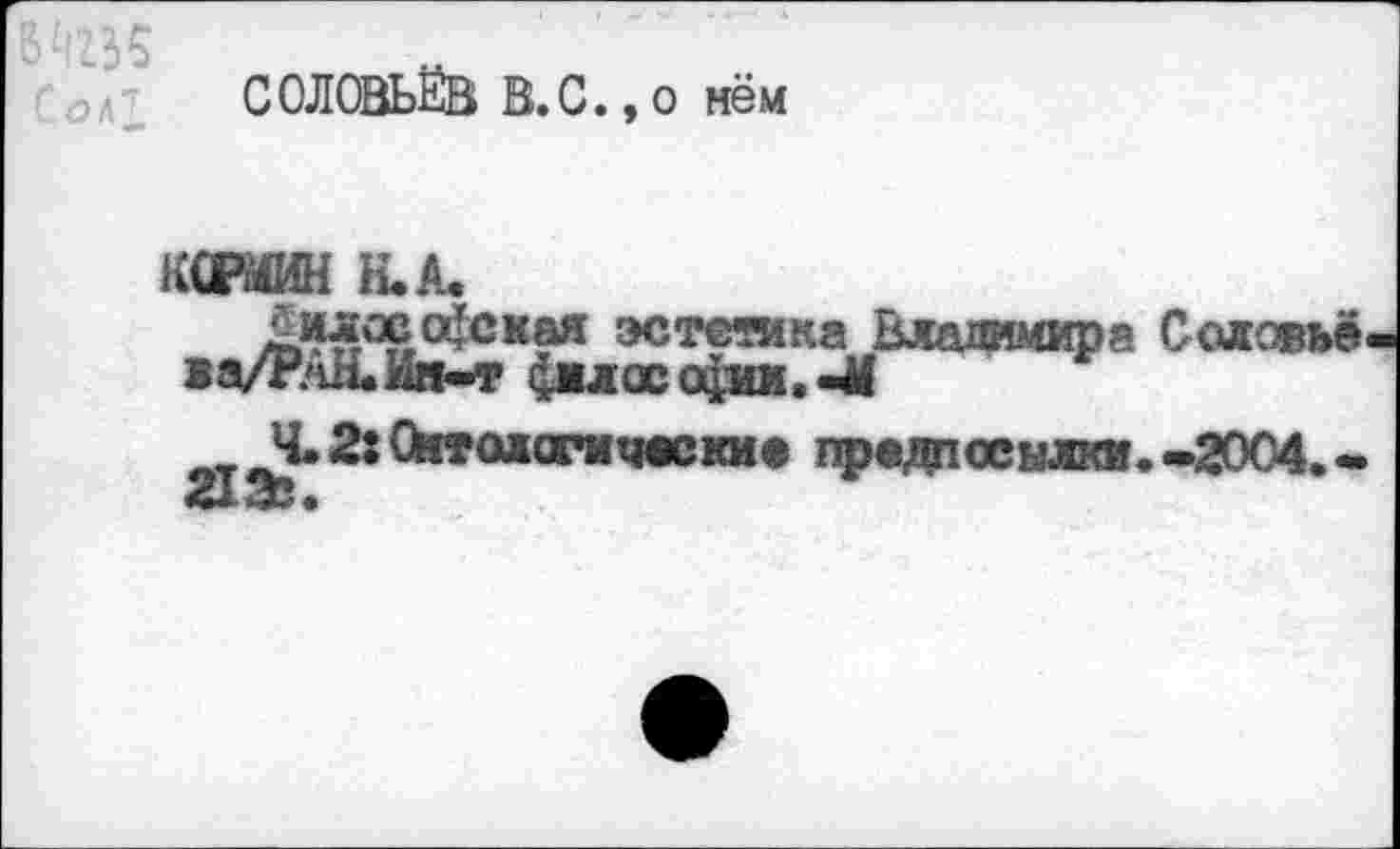 ﻿СОЛОВЬЁВ В.С., о нём
К. А.
Философская эстетика Владимира Соловье
1а/Р,чН.Ид-т философии.-41
_ Ч.2:Сйтологические предо ссылки. -2004.-
21 Эве